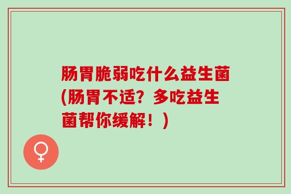 肠胃脆弱吃什么益生菌(肠胃不适？多吃益生菌帮你缓解！)