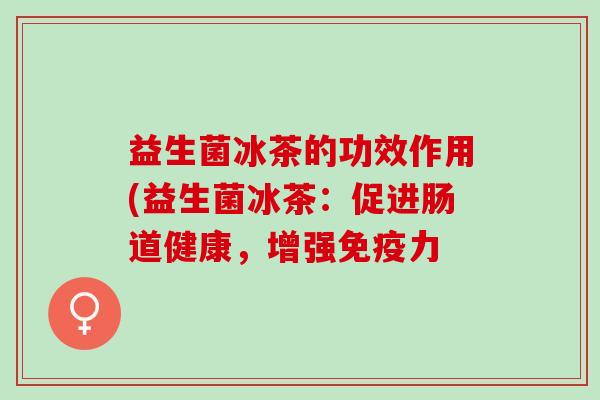 益生菌冰茶的功效作用(益生菌冰茶：促进肠道健康，增强免疫力