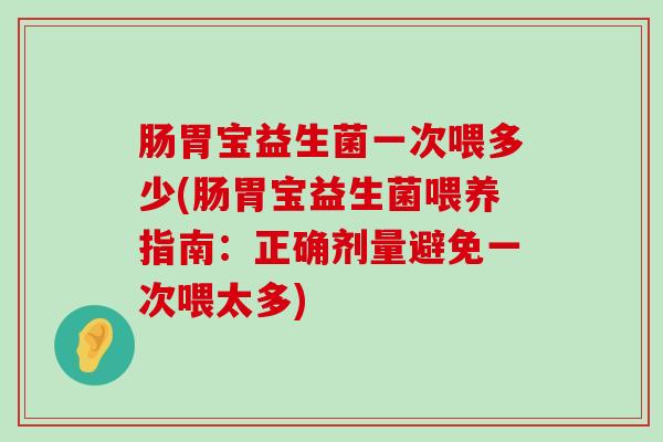 肠胃宝益生菌一次喂多少(肠胃宝益生菌喂养指南：正确剂量避免一次喂太多)