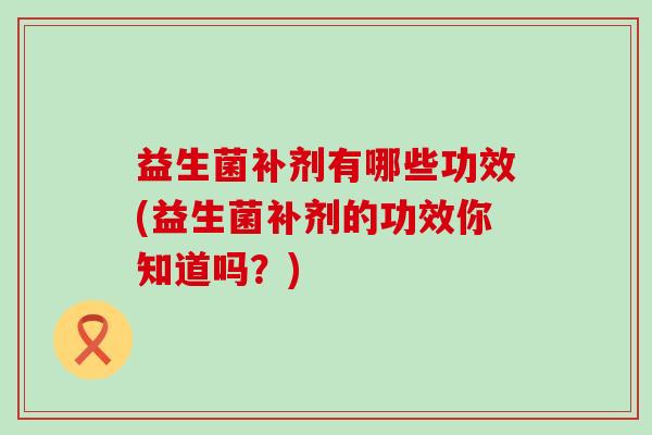 益生菌补剂有哪些功效(益生菌补剂的功效你知道吗？)
