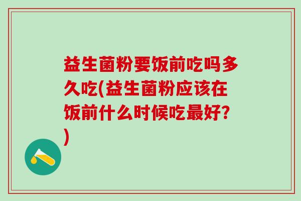 益生菌粉要饭前吃吗多久吃(益生菌粉应该在饭前什么时候吃最好？)