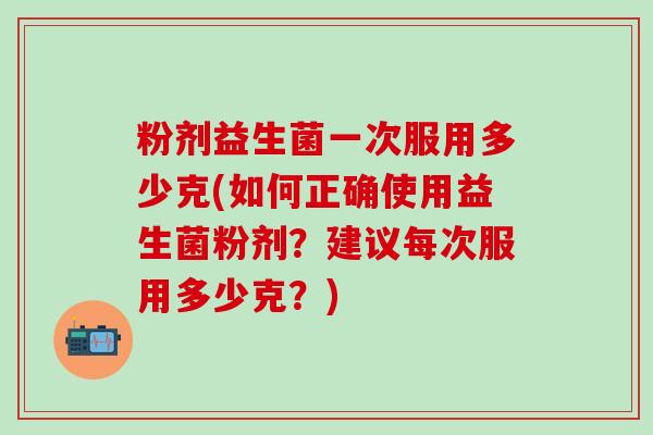 粉剂益生菌一次服用多少克(如何正确使用益生菌粉剂？建议每次服用多少克？)