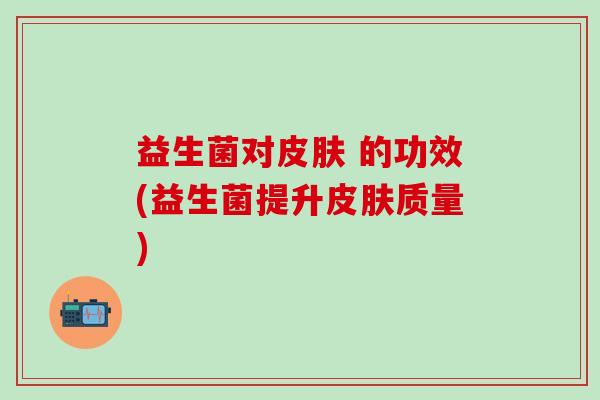 益生菌对 的功效(益生菌提升质量) 益生菌对 的功效(益生菌提升质量)