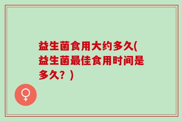 益生菌食用大约多久(益生菌最佳食用时间是多久？)