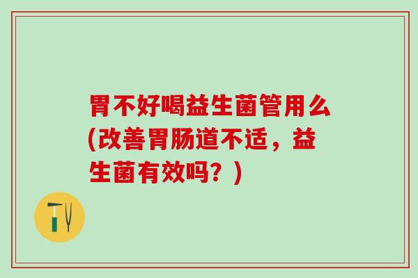 胃不好喝益生菌管用么(改善胃肠道不适，益生菌有效吗？)