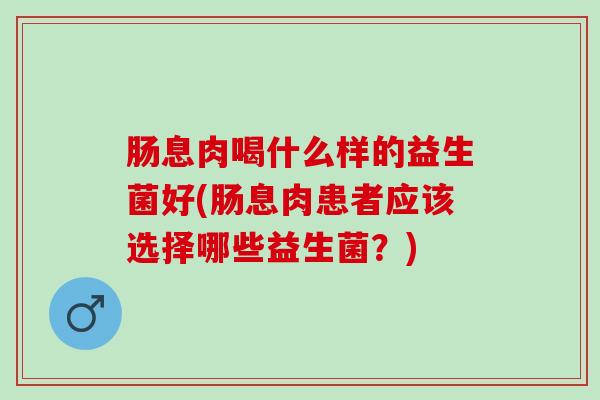 肠息肉喝什么样的益生菌好(肠息肉患者应该选择哪些益生菌？)