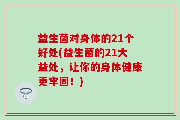 益生菌对身体的21个好处(益生菌的21大益处，让你的身体健康更牢固！)