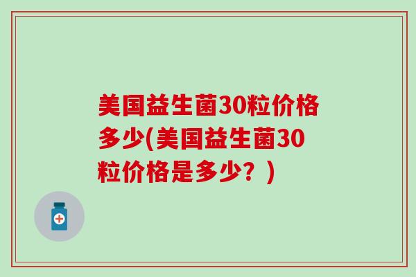 美国益生菌30粒价格多少(美国益生菌30粒价格是多少？)
