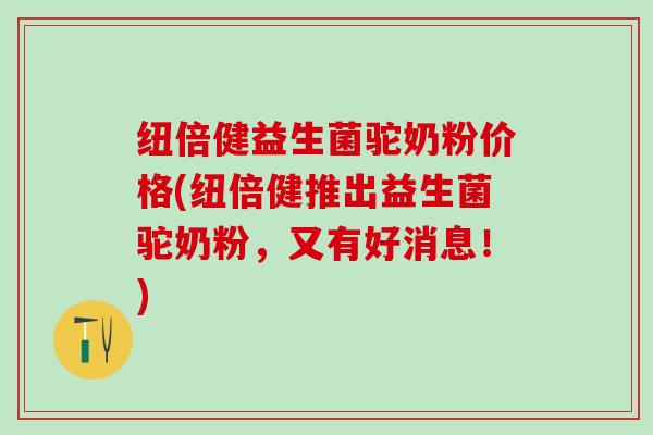 纽倍健益生菌驼奶粉价格(纽倍健推出益生菌驼奶粉，又有好消息！)