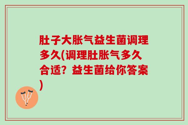 肚子大胀气益生菌调理多久(调理肚胀气多久合适？益生菌给你答案)