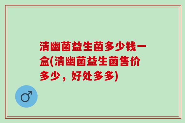 清幽菌益生菌多少钱一盒(清幽菌益生菌售价多少，好处多多)