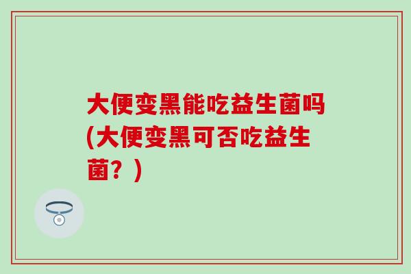 大便变黑能吃益生菌吗(大便变黑可否吃益生菌？)