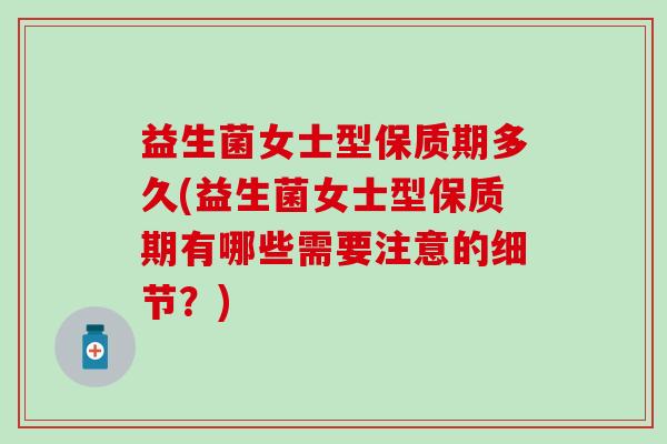 益生菌女士型保质期多久(益生菌女士型保质期有哪些需要注意的细节？)