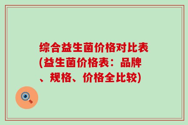 综合益生菌价格对比表(益生菌价格表：品牌、规格、价格全比较)