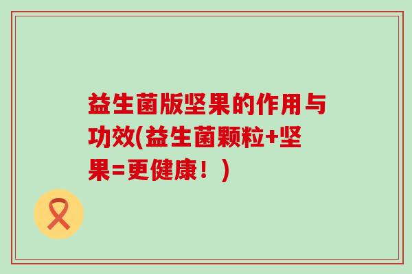 益生菌版坚果的作用与功效(益生菌颗粒+坚果=更健康！)