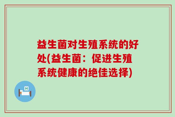 益生菌对生殖系统的好处(益生菌：促进生殖系统健康的绝佳选择)