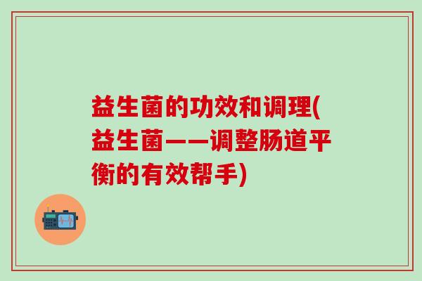 益生菌的功效和调理(益生菌——调整肠道平衡的有效帮手)