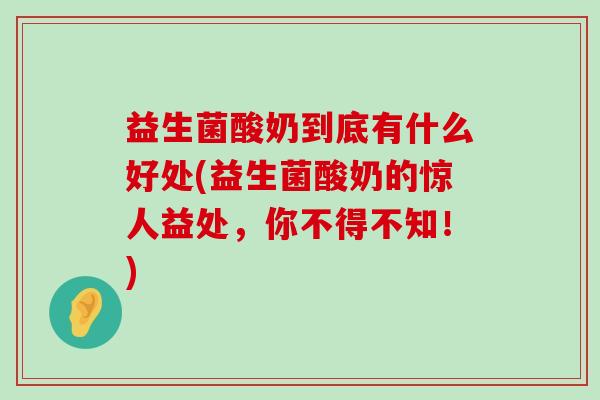 益生菌酸奶到底有什么好处(益生菌酸奶的惊人益处，你不得不知！)