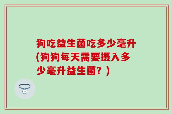 狗吃益生菌吃多少毫升(狗狗每天需要摄入多少毫升益生菌？)