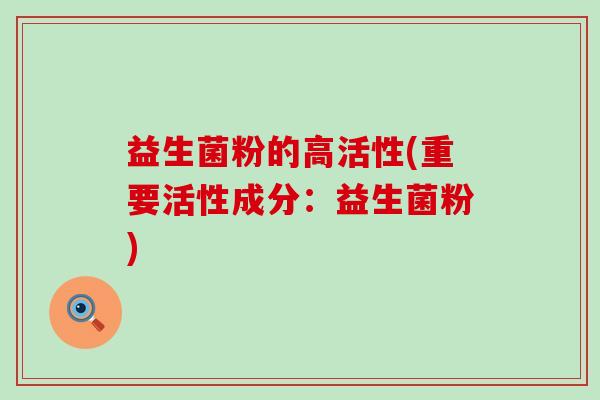 益生菌粉的高活性(重要活性成分：益生菌粉)