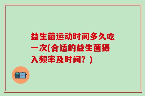 益生菌运动时间多久吃一次(合适的益生菌摄入频率及时间？)