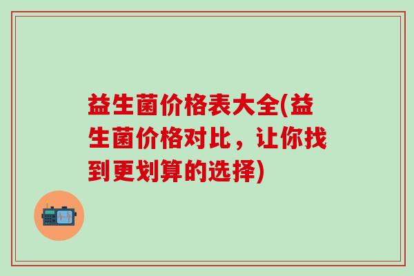 益生菌价格表大全(益生菌价格对比，让你找到更划算的选择)