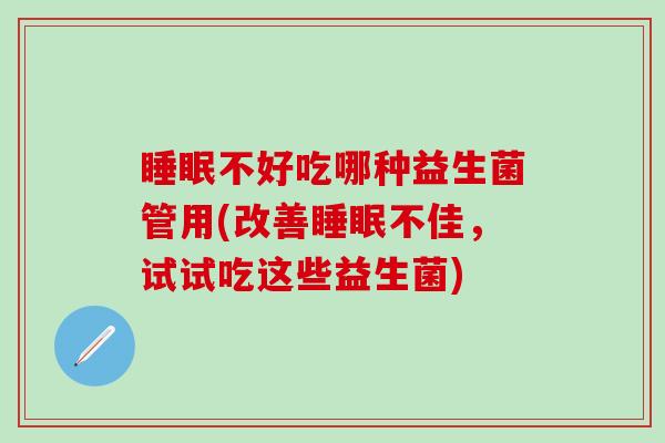 睡眠不好吃哪种益生菌管用(改善睡眠不佳，试试吃这些益生菌)