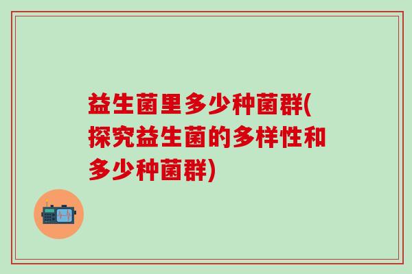 益生菌里多少种菌群(探究益生菌的多样性和多少种菌群)