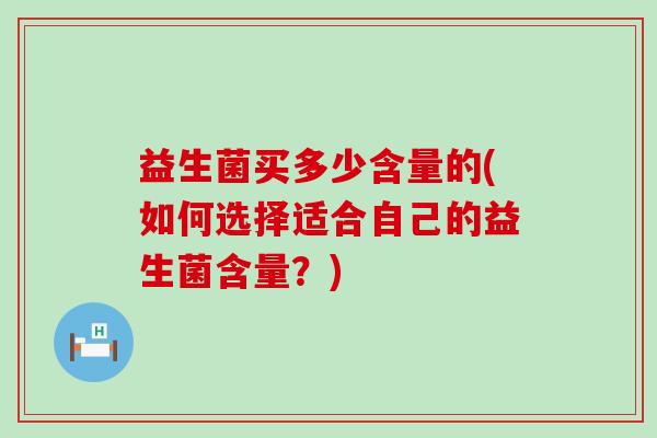 益生菌买多少含量的(如何选择适合自己的益生菌含量？)