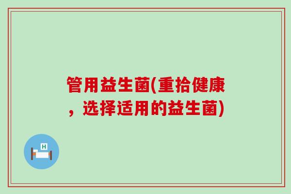 管用益生菌(重拾健康,选择适用的益生菌) 管用益生菌(重拾健康,选择适用的益生菌)