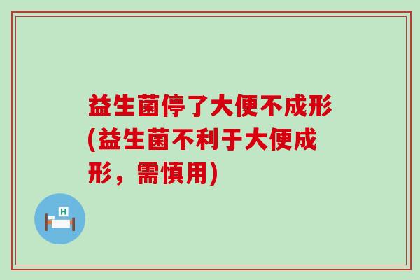 益生菌停了大便不成形(益生菌不利于大便成形，需慎用)