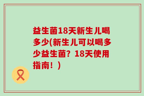 益生菌18天新生儿喝多少(新生儿可以喝多少益生菌？18天使用指南！)