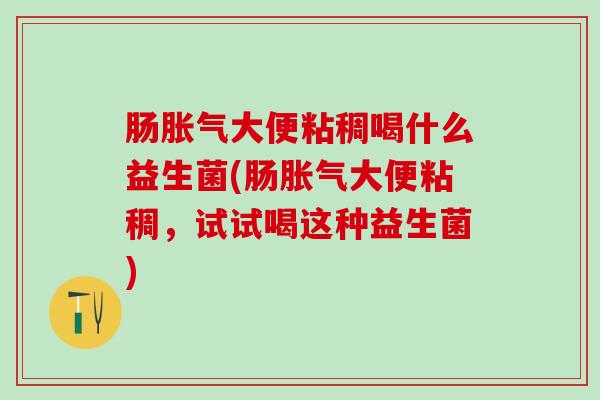 肠胀气大便粘稠喝什么益生菌(肠胀气大便粘稠，试试喝这种益生菌)