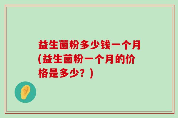 益生菌粉多少钱一个月(益生菌粉一个月的价格是多少？)