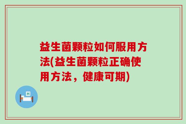 益生菌颗粒如何服用方法(益生菌颗粒正确使用方法，健康可期)