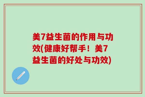 美7益生菌的作用与功效(健康好帮手！美7益生菌的好处与功效)