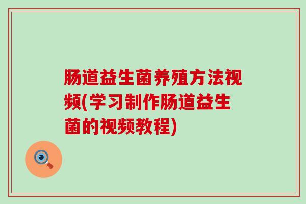 肠道益生菌养殖方法视频(学习制作肠道益生菌的视频教程)