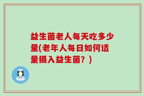 益生菌老人每天吃多少量(老年人每日如何适量摄入益生菌？)
