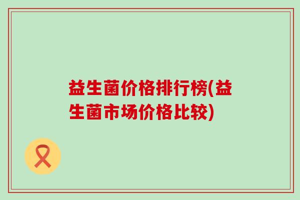 益生菌价格排行榜(益生菌市场价格比较)
