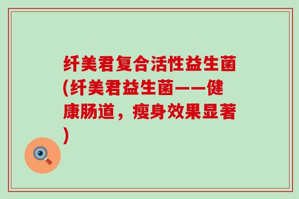 纤美君复合活性益生菌(纤美君益生菌——健康肠道，瘦身效果显著)