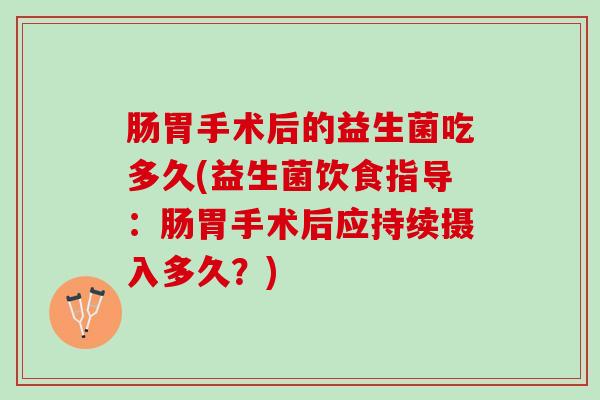 肠胃手术后的益生菌吃多久(益生菌饮食指导:肠胃手术后应持续摄入多久?) 肠胃手术后的益生菌吃多久(益生菌饮食指导:肠胃手术后应持续摄入多久?)