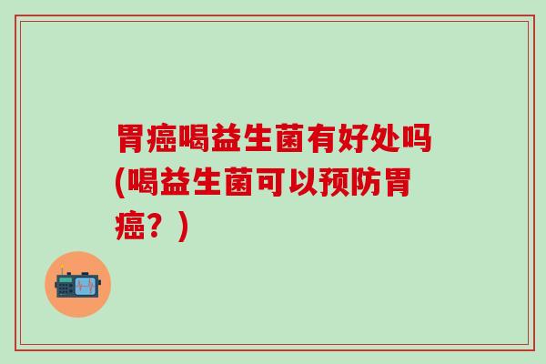 胃癌喝益生菌有好处吗(喝益生菌可以预防胃癌？)