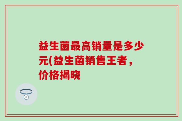 益生菌最高销量是多少元(益生菌销售王者，价格揭晓
