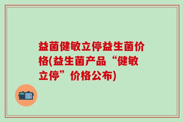益菌健敏立停益生菌价格(益生菌产品“健敏立停”价格公布)