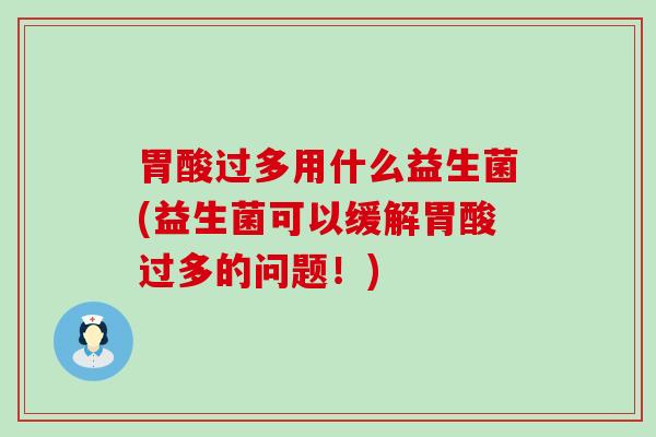 胃酸过多用什么益生菌(益生菌可以缓解胃酸过多的问题!) 胃酸过多用什么益生菌(益生菌可以缓解胃酸过多的问题!)