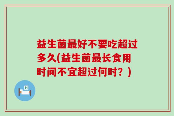 益生菌最好不要吃超过多久(益生菌最长食用时间不宜超过何时？)