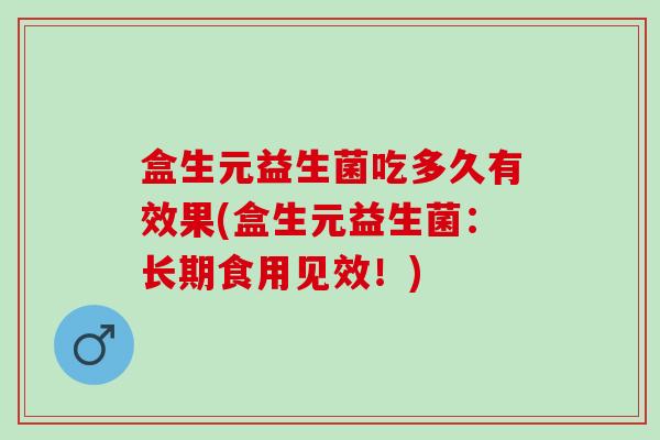 盒生元益生菌吃多久有效果(盒生元益生菌：长期食用见效！)