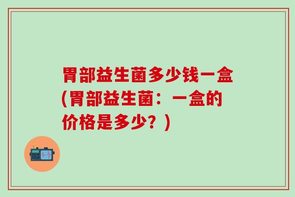 胃部益生菌多少钱一盒(胃部益生菌：一盒的价格是多少？)