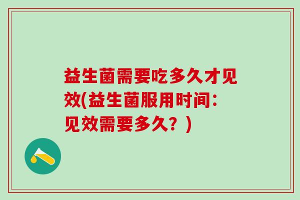 益生菌需要吃多久才见效(益生菌服用时间:见效需要多久?) 益生菌需要吃多久才见效(益生菌服用时间:见效需要多久?)