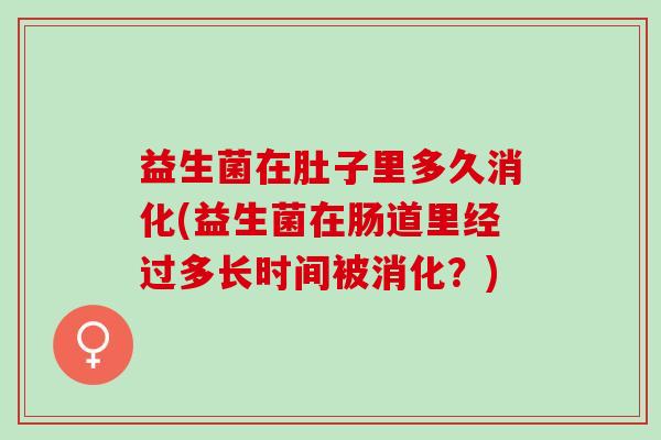 益生菌在肚子里多久消化(益生菌在肠道里经过多长时间被消化？)